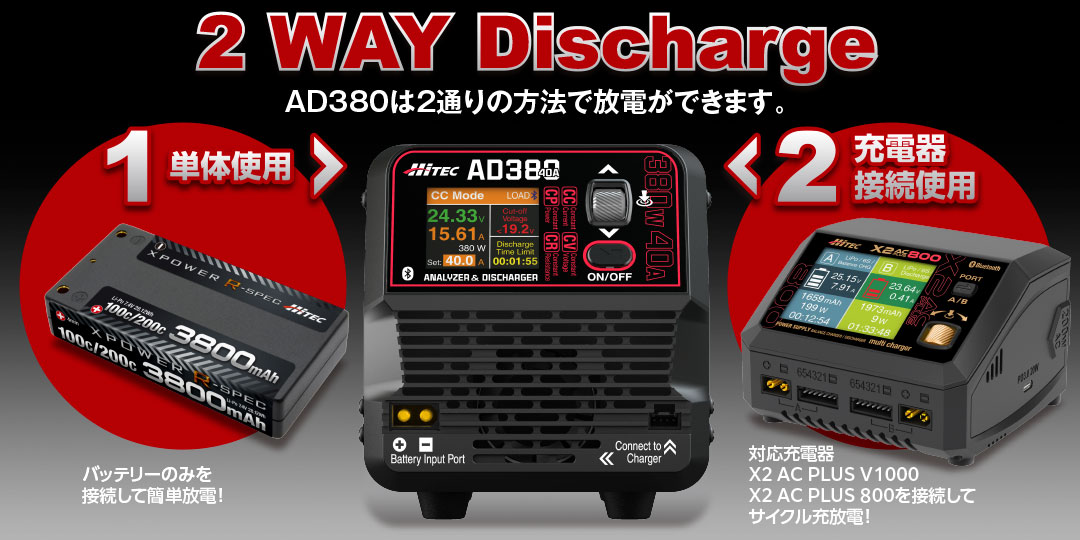 2 WAY Discharge‼ AD380は2通りの方法で放電ができます。［ 1 ］単体使用　・バッテリーのみを接続して簡単放電　［ 2 ］充電器接続使用　・対応充電器 X2 AC PLUS V1000 / X2 AC PLUS 800を接続してサイクル充放電！