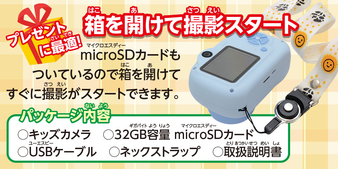 プレゼントに最適！　箱を開けて撮影スタート　microSDカードもついているので箱を開けてすぐに撮影がスタートできます。　パッケージ内容○キッズカメラ　○32GB容量 microSDカード　○USBケーブル　○ネックストラップ　○取扱説明書