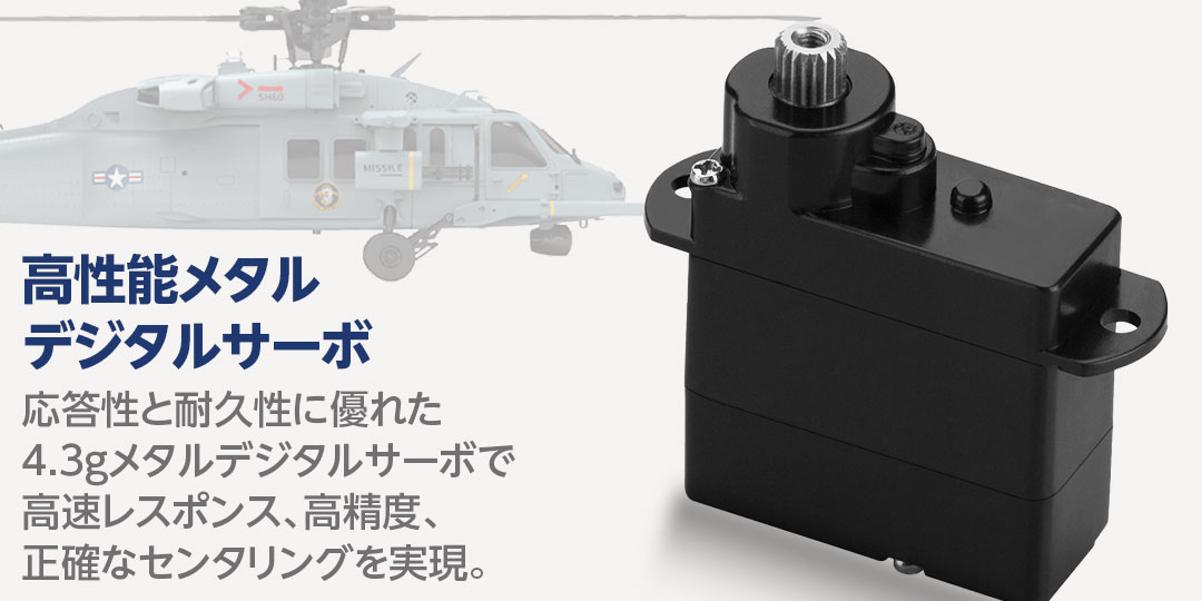 ●高性能メタルデジタルサーボ　応答性と耐久性に優れた4.3gメタルデジタルサーボで高速レスポンス、高精度、正確なセンタリングを実現。